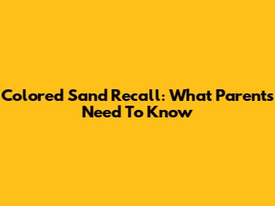 Colored Sand Recall: What Parents Need To Know