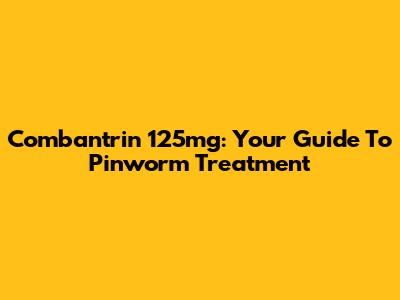 Combantrin 125mg: Your Guide To Pinworm Treatment