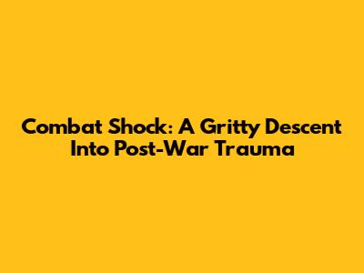 Combat Shock: A Gritty Descent Into Post-War Trauma