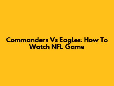 Commanders Vs Eagles: How To Watch NFL Game