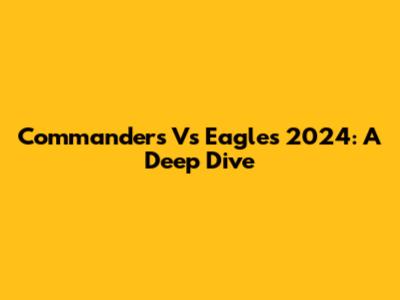 Commanders Vs Eagles 2024: A Deep Dive
