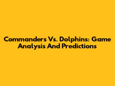 Commanders Vs. Dolphins: Game Analysis And Predictions
