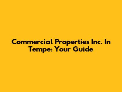 Commercial Properties Inc. In Tempe: Your Guide