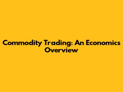 Commodity Trading: An Economics Overview