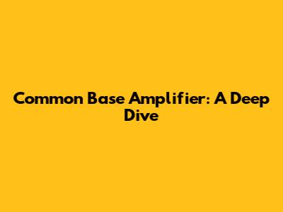 Common Base Amplifier: A Deep Dive