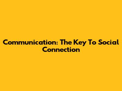 Communication: The Key To Social Connection