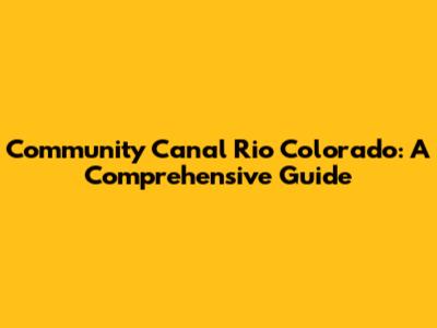 Community Canal Rio Colorado: A Comprehensive Guide