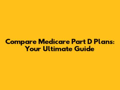 Compare Medicare Part D Plans: Your Ultimate Guide