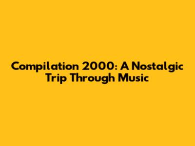 Compilation 2000: A Nostalgic Trip Through Music