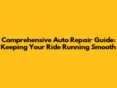 Comprehensive Auto Repair Guide: Keeping Your Ride Running Smooth