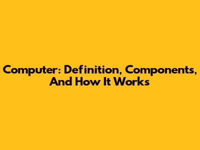 Computer: Definition, Components, And How It Works