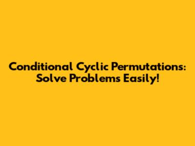 Conditional Cyclic Permutations: Solve Problems Easily!