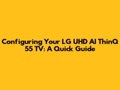 Configuring Your LG UHD AI ThinQ 55" TV: A Quick Guide