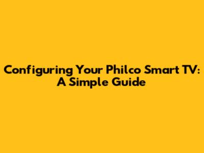 Configuring Your Philco Smart TV: A Simple Guide