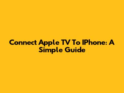 Connect Apple TV To IPhone: A Simple Guide