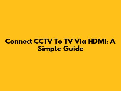 Connect CCTV To TV Via HDMI: A Simple Guide