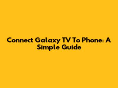 Connect Galaxy TV To Phone: A Simple Guide