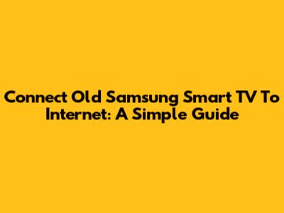 Connect Old Samsung Smart TV To Internet: A Simple Guide