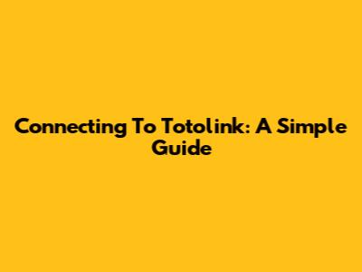 Connecting To Totolink: A Simple Guide