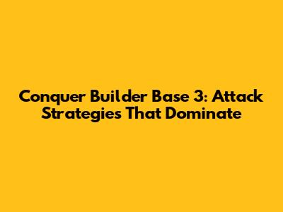 Conquer Builder Base 3: Attack Strategies That Dominate