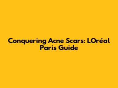 Conquering Acne Scars: L'Oréal Paris Guide