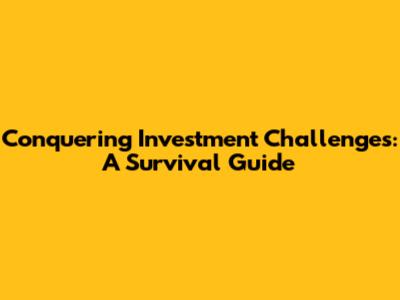Conquering Investment Challenges: A Survival Guide