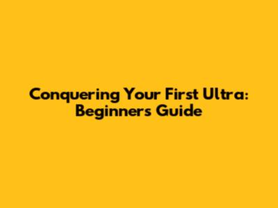Conquering Your First Ultra: Beginner's Guide