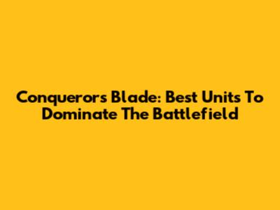 Conqueror's Blade: Best Units To Dominate The Battlefield