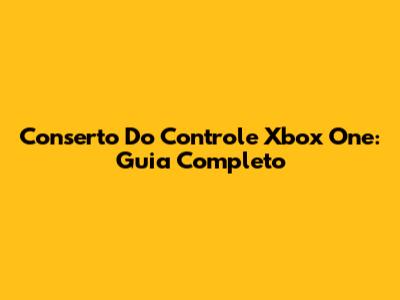 Conserto Do Controle Xbox One: Guia Completo