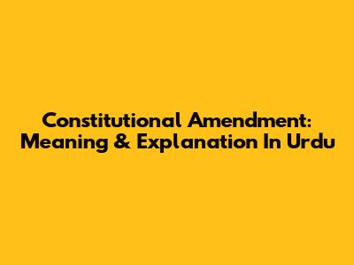 Constitutional Amendment: Meaning & Explanation In Urdu