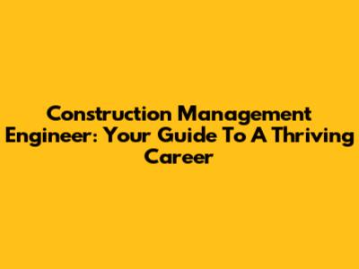 Construction Management Engineer: Your Guide To A Thriving Career