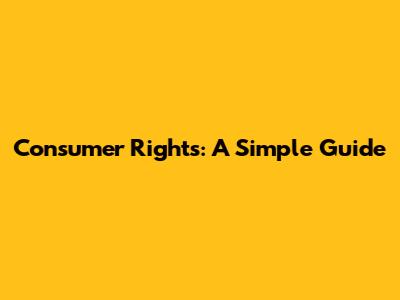 Consumer Rights: A Simple Guide