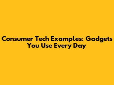 Consumer Tech Examples: Gadgets You Use Every Day