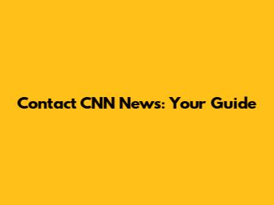 Contact CNN News: Your Guide