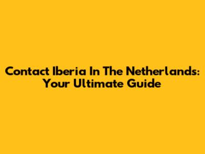 Contact Iberia In The Netherlands: Your Ultimate Guide