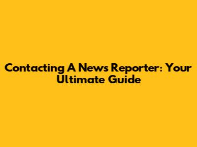 Contacting A News Reporter: Your Ultimate Guide