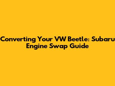 Converting Your VW Beetle: Subaru Engine Swap Guide