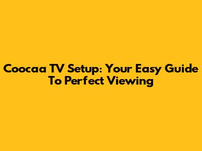 Coocaa TV Setup: Your Easy Guide To Perfect Viewing