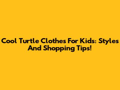 Cool Turtle Clothes For Kids: Styles And Shopping Tips!