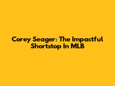 Corey Seager: The Impactful Shortstop In MLB