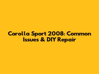 Corolla Sport 2008: Common Issues & DIY Repair