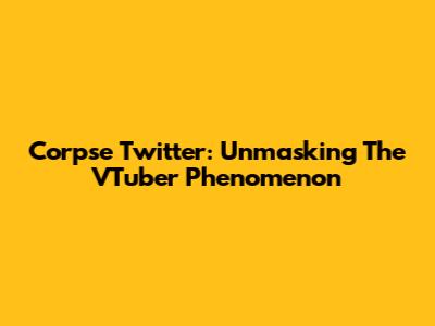 Corpse Twitter: Unmasking The VTuber Phenomenon