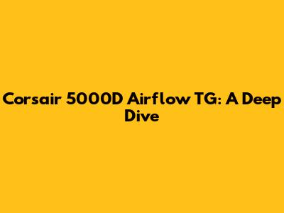 Corsair 5000D Airflow TG: A Deep Dive