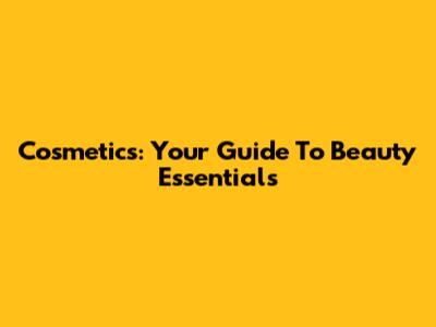 Cosmetics: Your Guide To Beauty Essentials