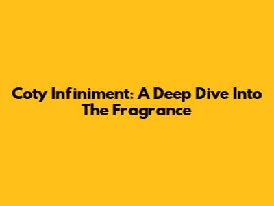 Coty Infiniment: A Deep Dive Into The Fragrance