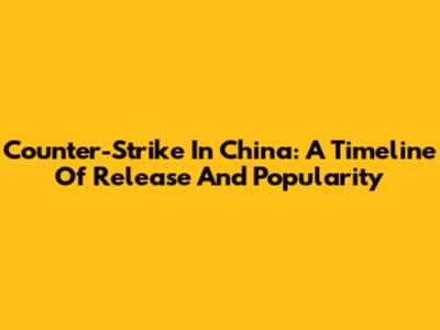 Counter-Strike In China: A Timeline Of Release And Popularity