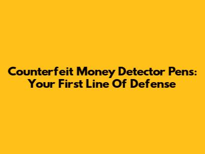 Counterfeit Money Detector Pens: Your First Line Of Defense