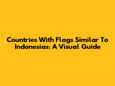 Countries With Flags Similar To Indonesia's: A Visual Guide