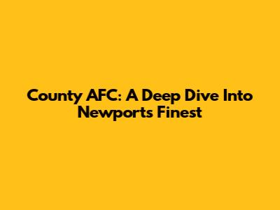 County AFC: A Deep Dive Into Newport's Finest