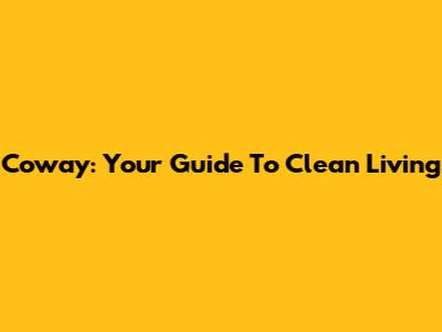 Coway: Your Guide To Clean Living
